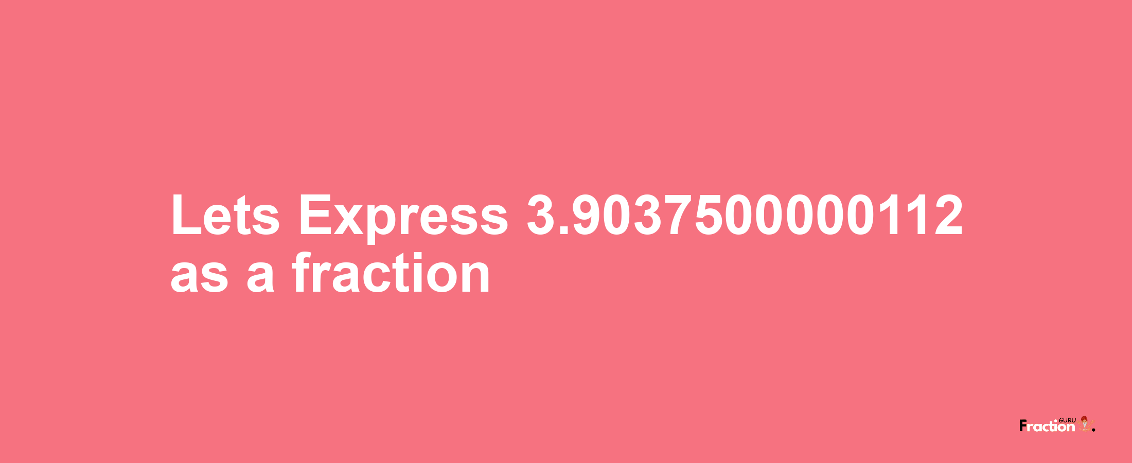 Lets Express 3.9037500000112 as afraction